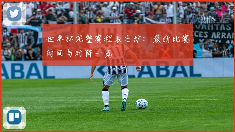 世界杯完整赛程表出炉：最新比赛时间与对阵一览