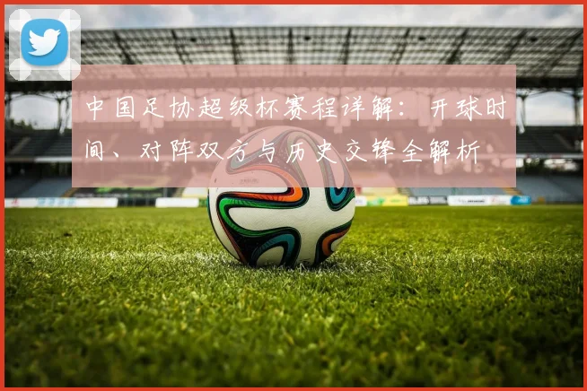 中国足协超级杯赛程详解:开球时间、对阵双方与历史交锋全解析