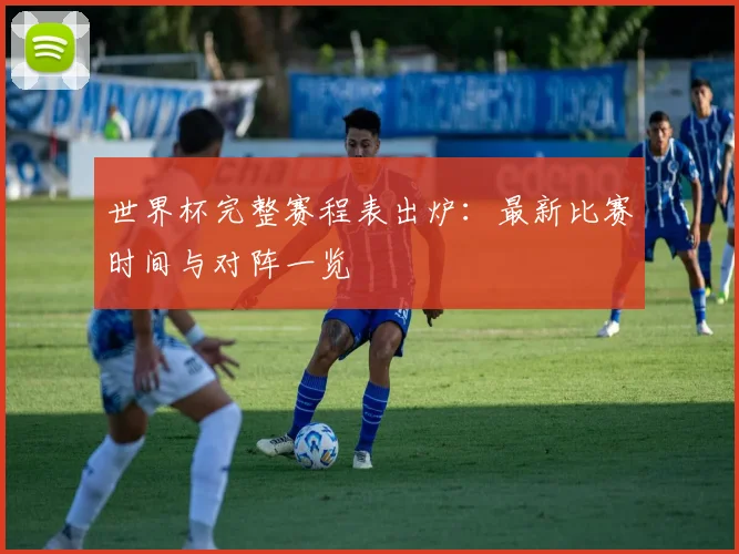 世界杯完整赛程表出炉：最新比赛时间与对阵一览