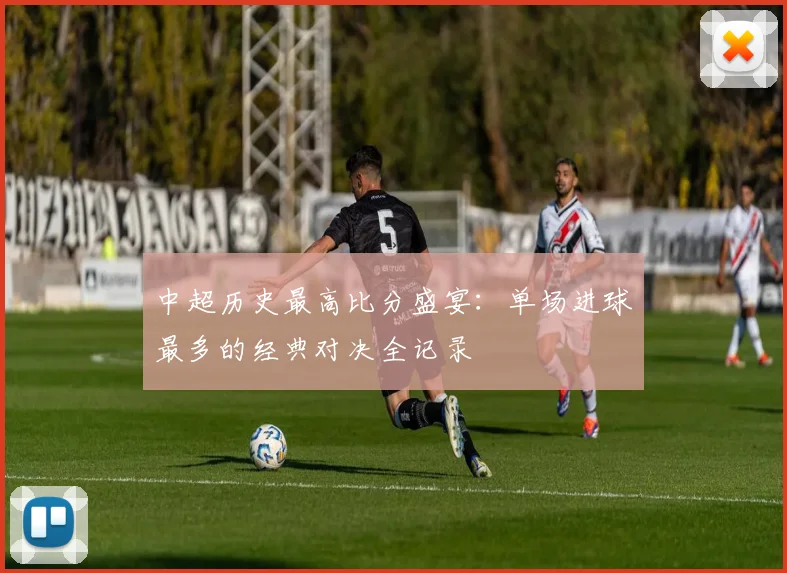 中超历史最高比分盛宴：单场进球最多的经典对决全记录