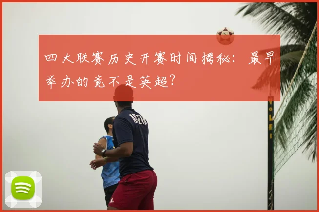 四大联赛历史开赛时间揭秘：最早举办的竟不是英超？