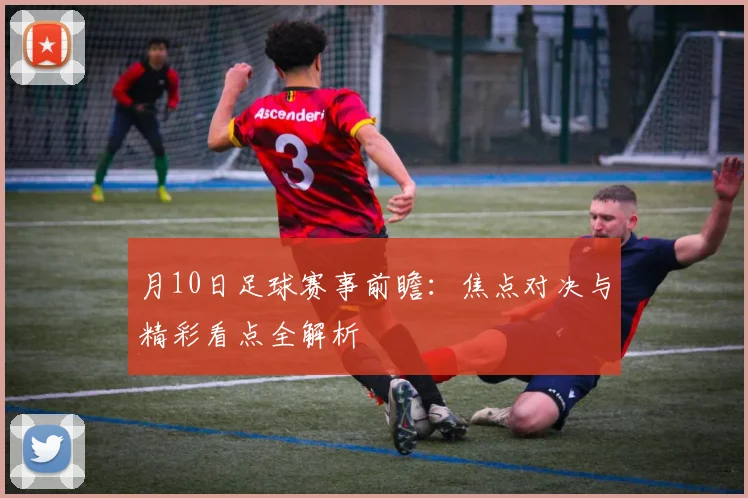 月10日足球赛事前瞻：焦点对决与精彩看点全解析