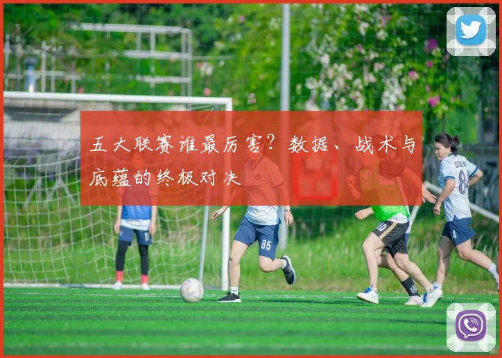 五大联赛谁最厉害?数据、战术与底蕴的终极对决