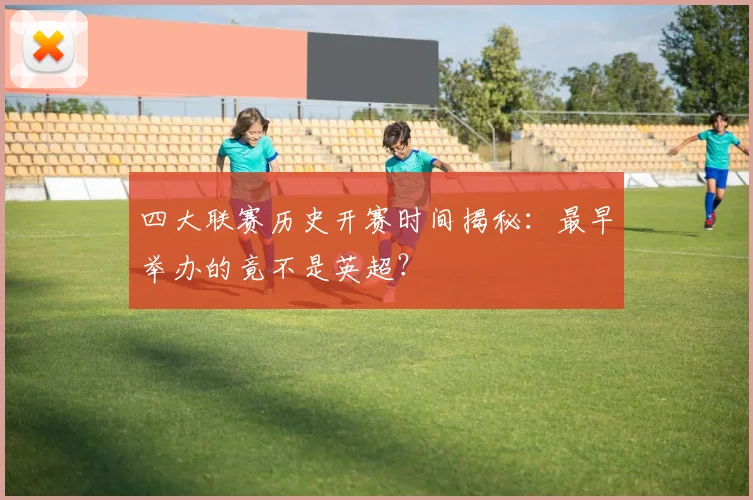 四大联赛历史开赛时间揭秘:最早举办的竟不是英超?