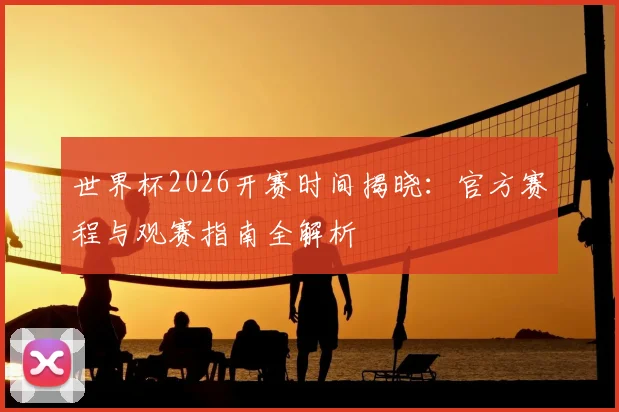 世界杯2026开赛时间揭晓:官方赛程与观赛指南全解析