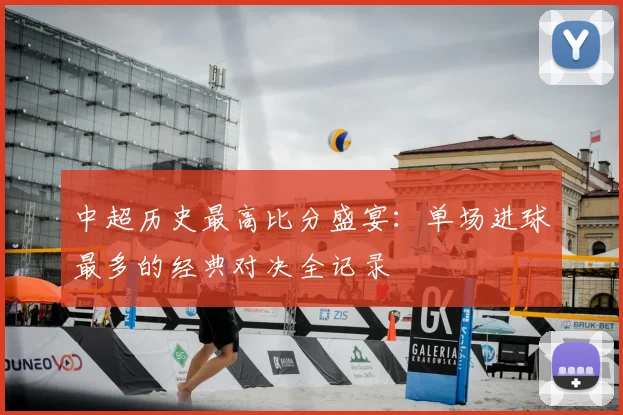中超历史最高比分盛宴:单场进球最多的经典对决全记录