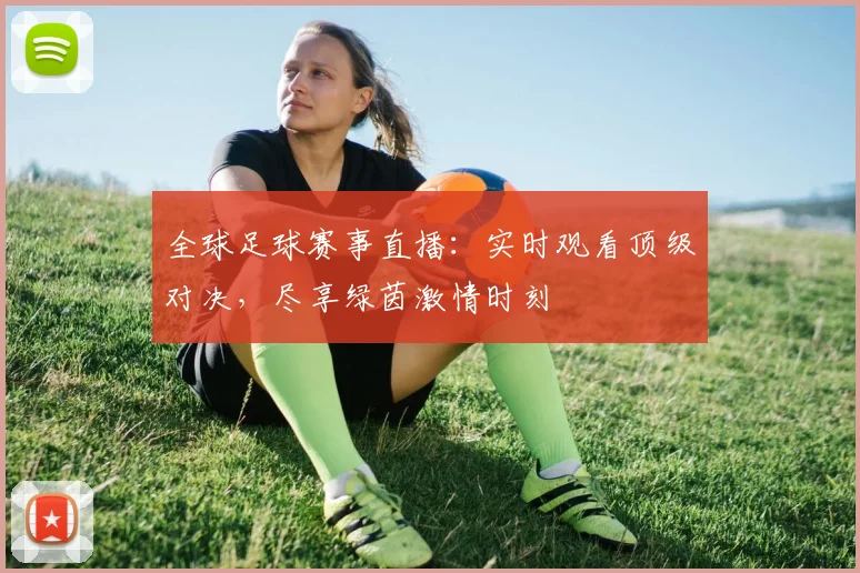 全球足球赛事直播：实时观看顶级对决，尽享绿茵激情时刻