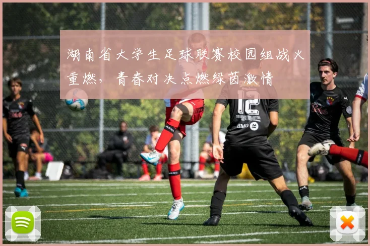 湖南省大学生足球联赛校园组战火重燃，青春对决点燃绿茵激情